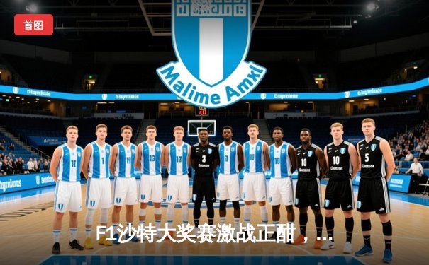 F1沙特大奖赛激战正酣，维斯塔潘强势夺冠创赛道纪录