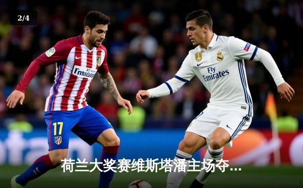 荷兰大奖赛维斯塔潘主场夺冠，红牛车队再显统治力 - 2