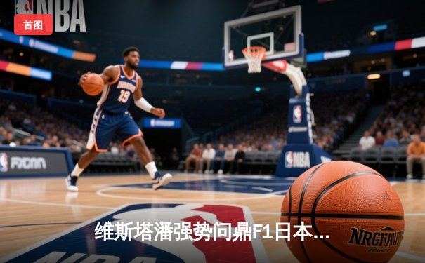 维斯塔潘强势问鼎F1日本大奖赛，红牛车队展现绝对统治力