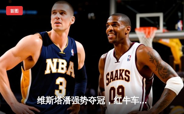 维斯塔潘强势夺冠，红牛车队巴林揭幕战展现统治力