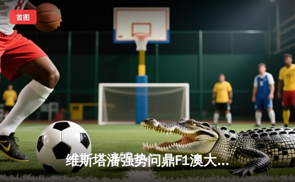 维斯塔潘强势问鼎F1澳大利亚大奖赛，法拉利双车退赛引发热议