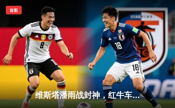 维斯塔潘雨战封神，红牛车手奥地利站演绎完美攻防