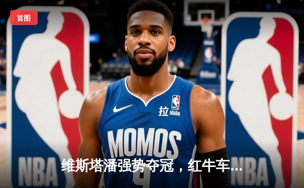 维斯塔潘强势夺冠，红牛车队闪耀F1西班牙大奖赛