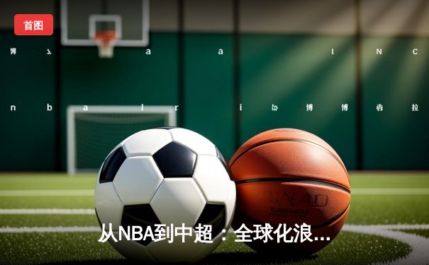 从NBA到中超：全球化浪潮下体育产业的变革与机遇